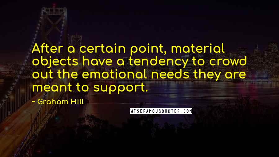 Graham Hill Quotes: After a certain point, material objects have a tendency to crowd out the emotional needs they are meant to support.