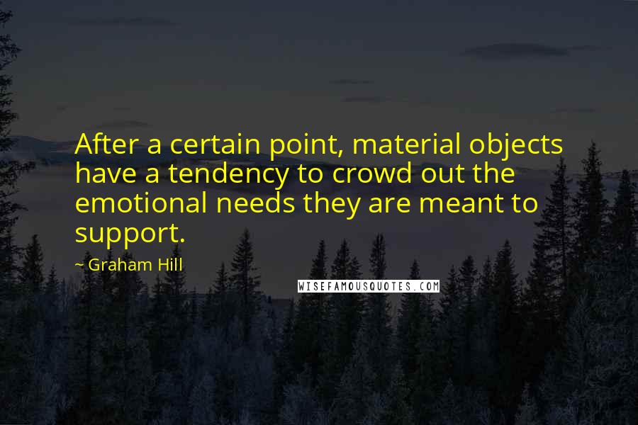 Graham Hill Quotes: After a certain point, material objects have a tendency to crowd out the emotional needs they are meant to support.