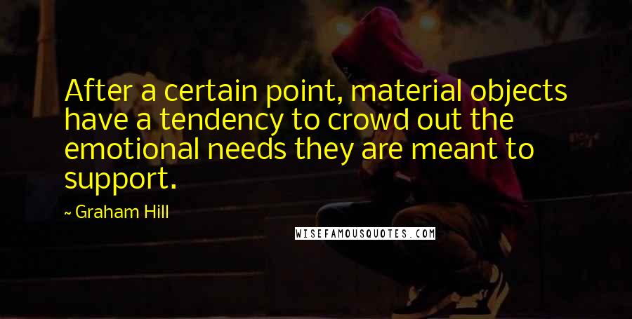 Graham Hill Quotes: After a certain point, material objects have a tendency to crowd out the emotional needs they are meant to support.