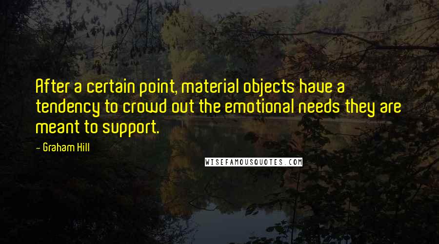 Graham Hill Quotes: After a certain point, material objects have a tendency to crowd out the emotional needs they are meant to support.