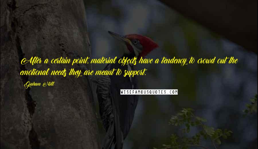 Graham Hill Quotes: After a certain point, material objects have a tendency to crowd out the emotional needs they are meant to support.