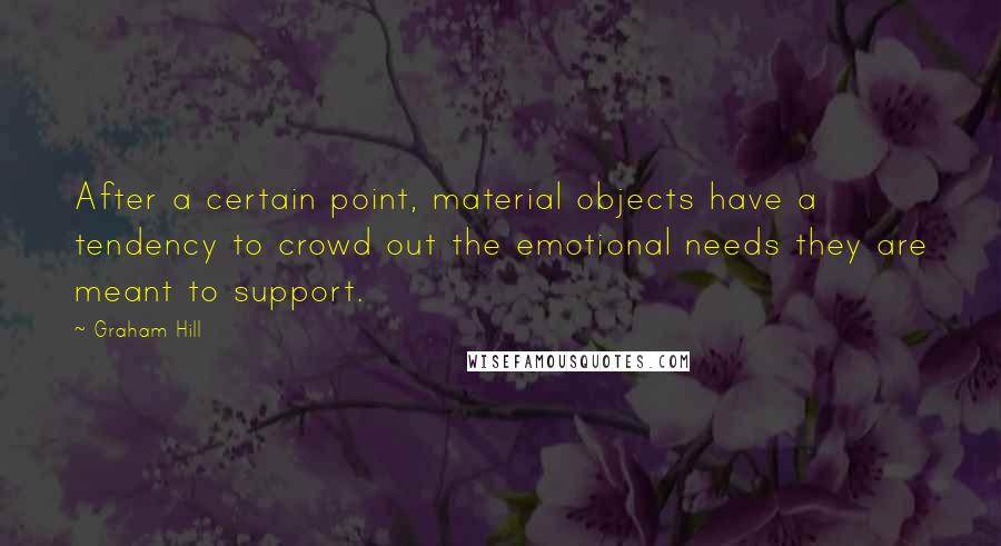 Graham Hill Quotes: After a certain point, material objects have a tendency to crowd out the emotional needs they are meant to support.
