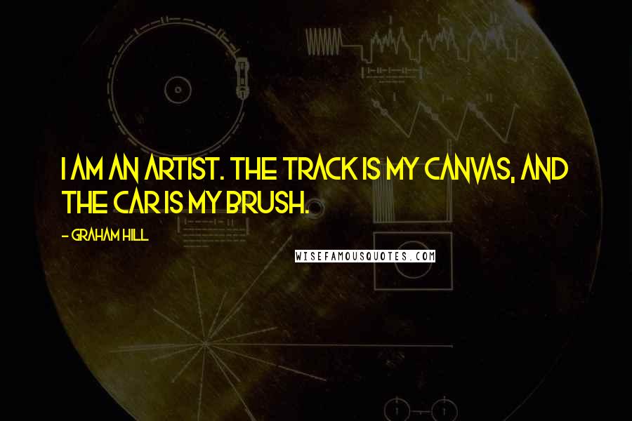 Graham Hill Quotes: I am an artist. The track is my canvas, and the car is my brush.