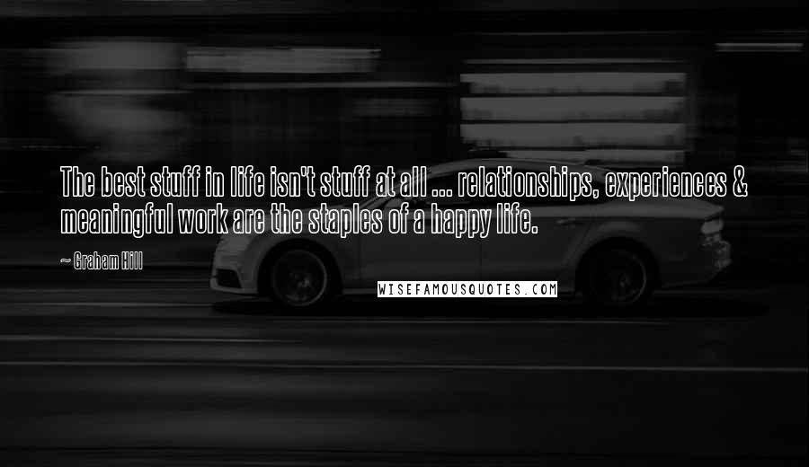 Graham Hill Quotes: The best stuff in life isn't stuff at all ... relationships, experiences & meaningful work are the staples of a happy life.