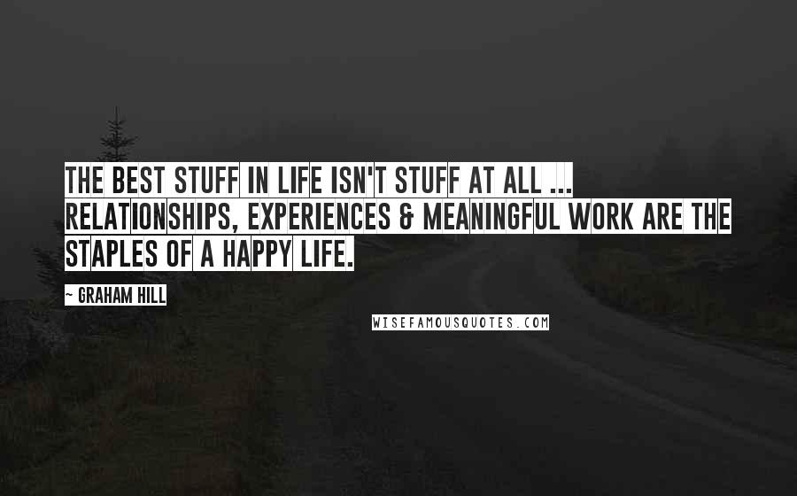 Graham Hill Quotes: The best stuff in life isn't stuff at all ... relationships, experiences & meaningful work are the staples of a happy life.