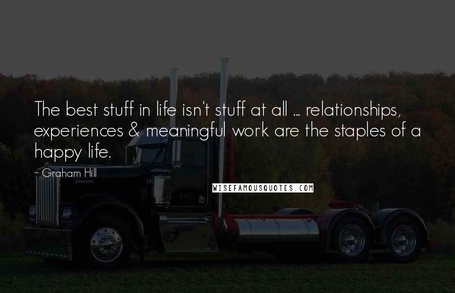 Graham Hill Quotes: The best stuff in life isn't stuff at all ... relationships, experiences & meaningful work are the staples of a happy life.