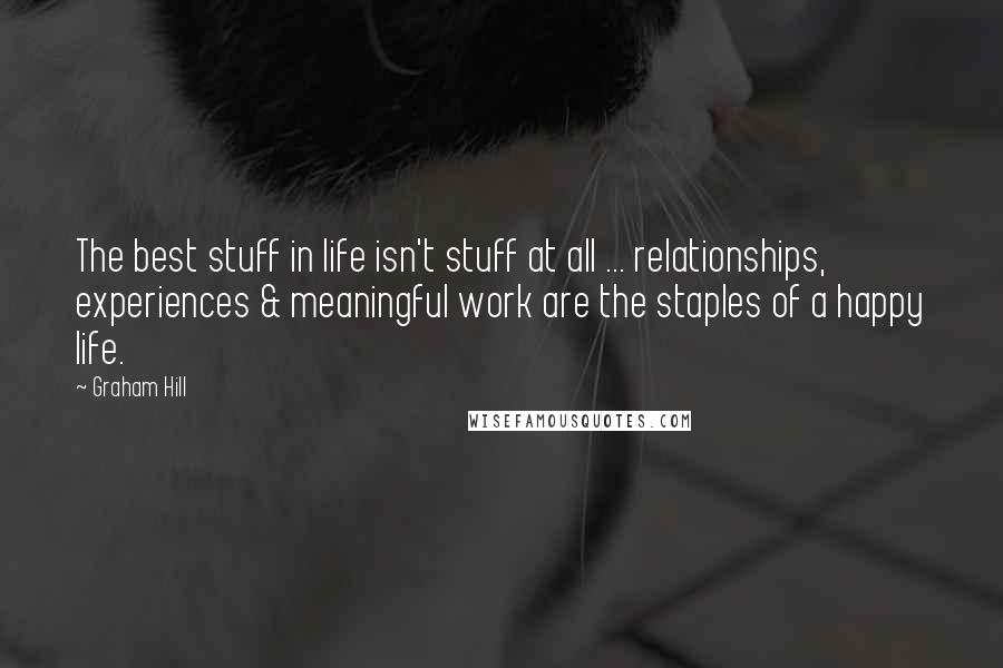 Graham Hill Quotes: The best stuff in life isn't stuff at all ... relationships, experiences & meaningful work are the staples of a happy life.