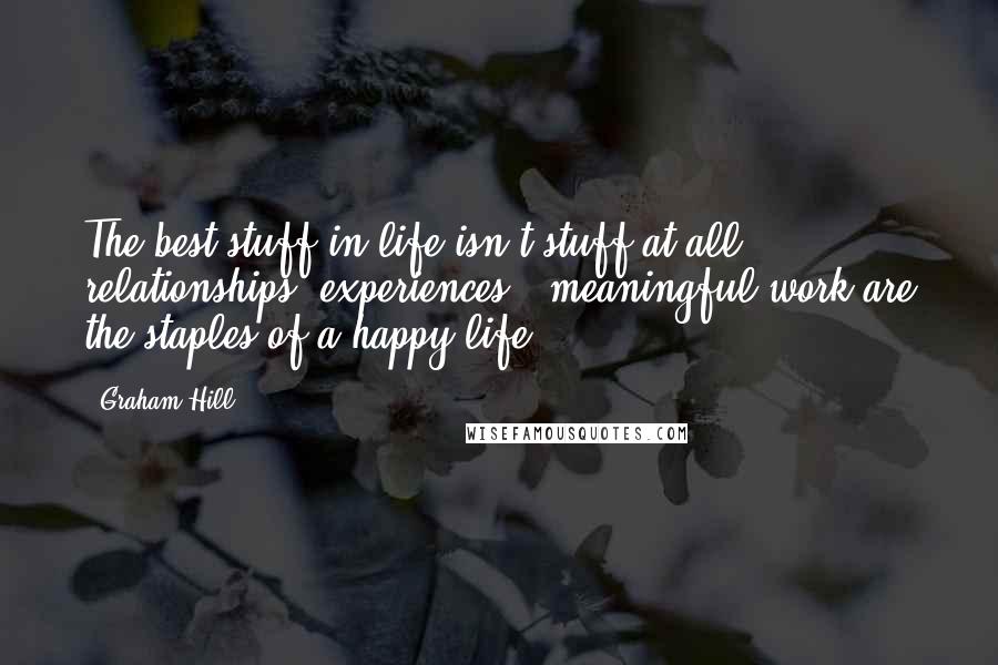 Graham Hill Quotes: The best stuff in life isn't stuff at all ... relationships, experiences & meaningful work are the staples of a happy life.