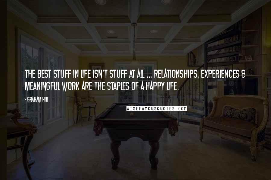 Graham Hill Quotes: The best stuff in life isn't stuff at all ... relationships, experiences & meaningful work are the staples of a happy life.