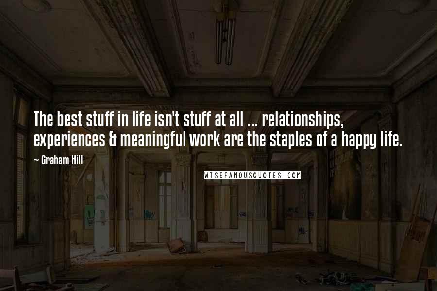 Graham Hill Quotes: The best stuff in life isn't stuff at all ... relationships, experiences & meaningful work are the staples of a happy life.