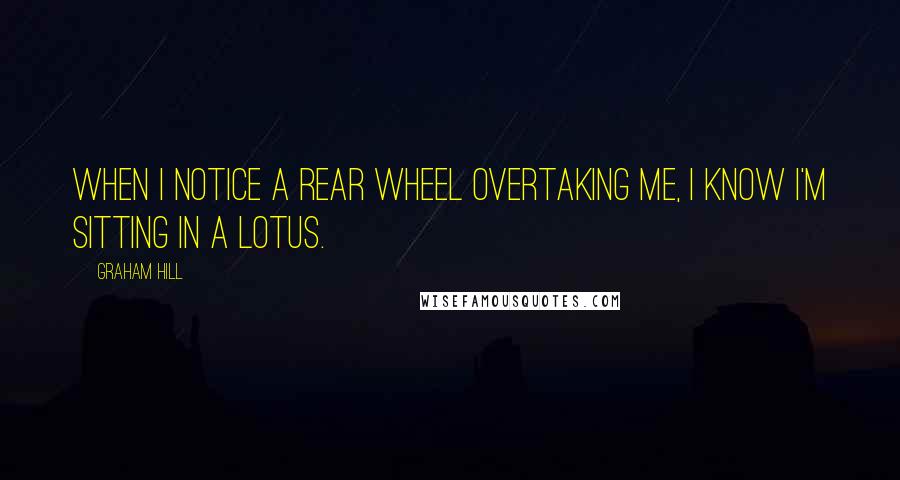 Graham Hill Quotes: When I notice a rear wheel overtaking me, I know I'm sitting in a Lotus.