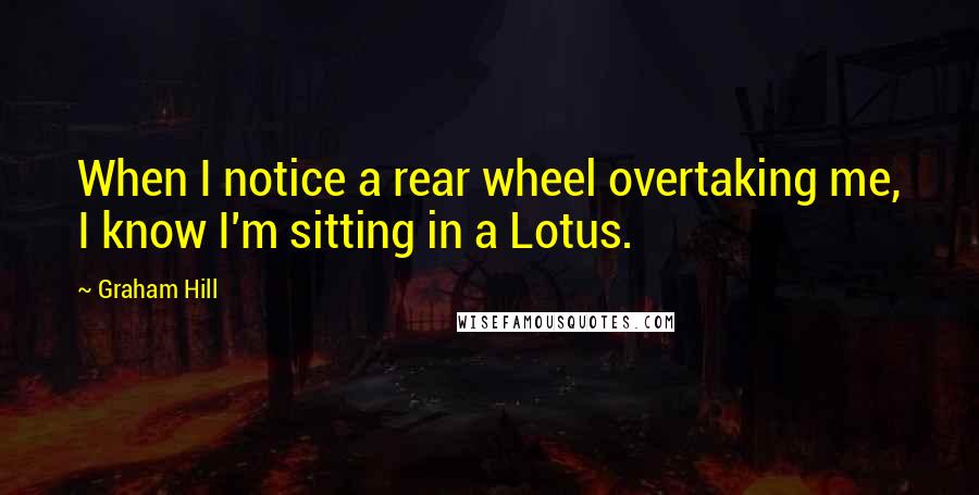 Graham Hill Quotes: When I notice a rear wheel overtaking me, I know I'm sitting in a Lotus.