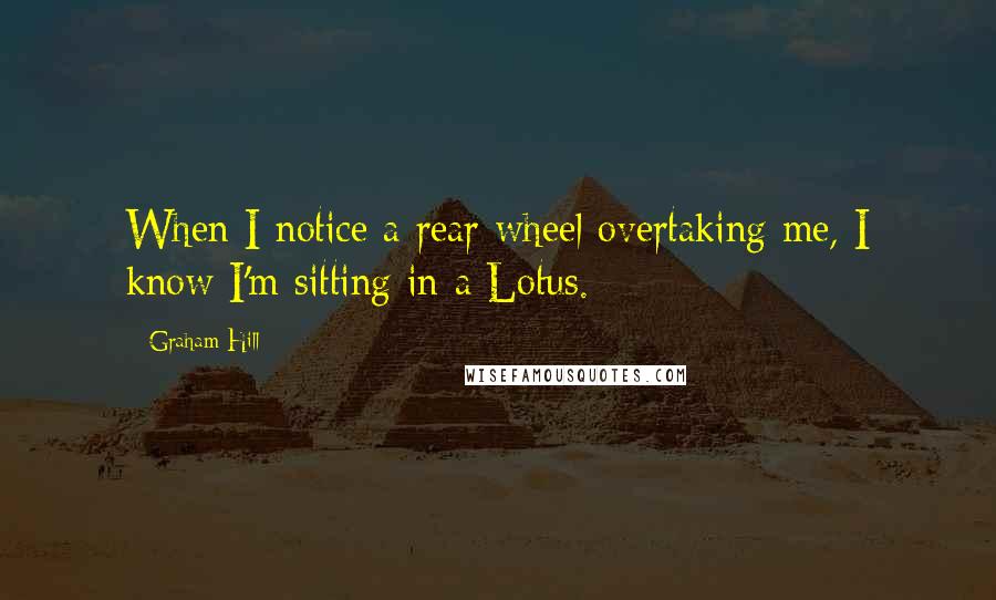 Graham Hill Quotes: When I notice a rear wheel overtaking me, I know I'm sitting in a Lotus.