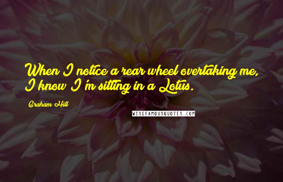 Graham Hill Quotes: When I notice a rear wheel overtaking me, I know I'm sitting in a Lotus.