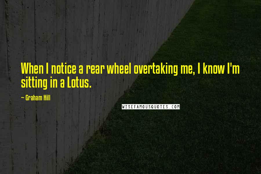 Graham Hill Quotes: When I notice a rear wheel overtaking me, I know I'm sitting in a Lotus.