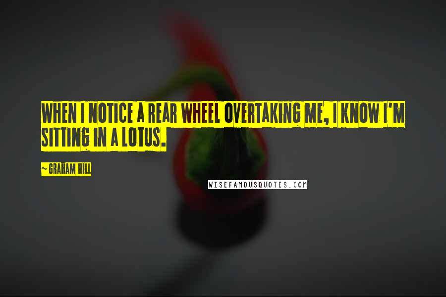 Graham Hill Quotes: When I notice a rear wheel overtaking me, I know I'm sitting in a Lotus.