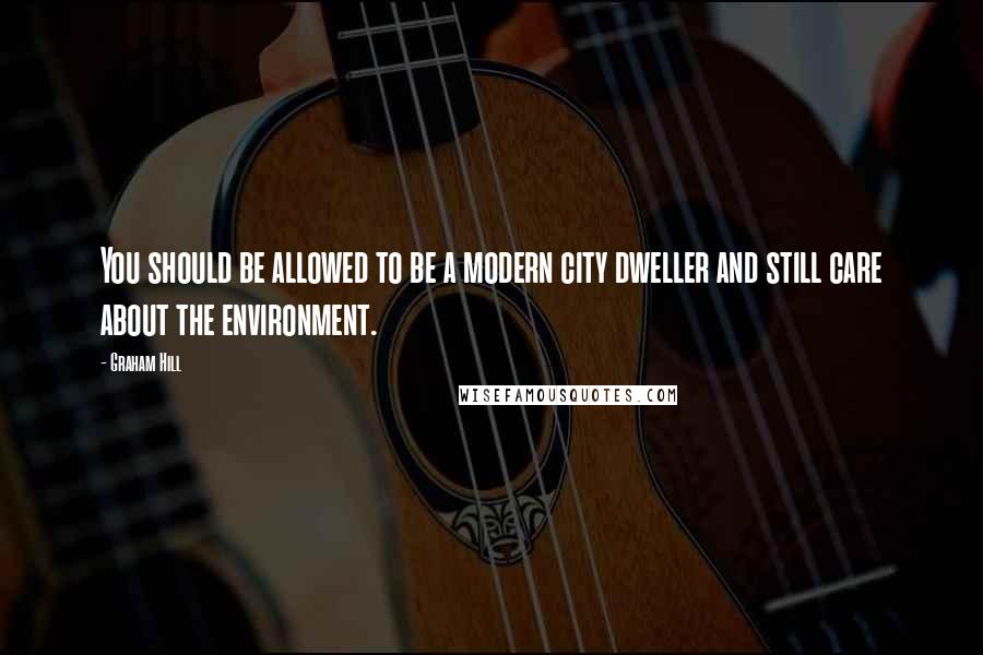 Graham Hill Quotes: You should be allowed to be a modern city dweller and still care about the environment.