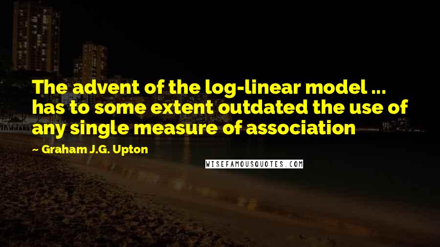 Graham J.G. Upton Quotes: The advent of the log-linear model ... has to some extent outdated the use of any single measure of association