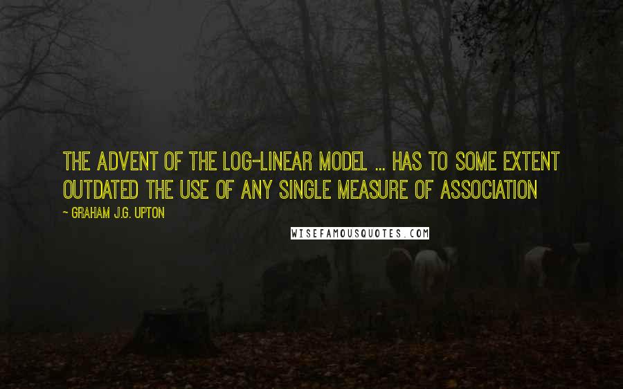 Graham J.G. Upton Quotes: The advent of the log-linear model ... has to some extent outdated the use of any single measure of association