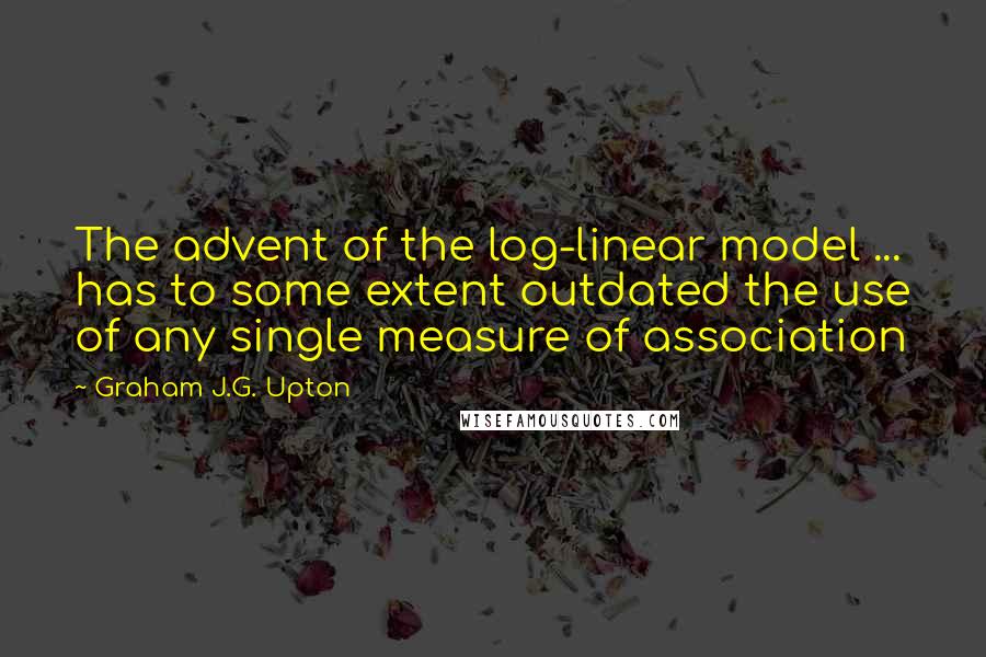 Graham J.G. Upton Quotes: The advent of the log-linear model ... has to some extent outdated the use of any single measure of association