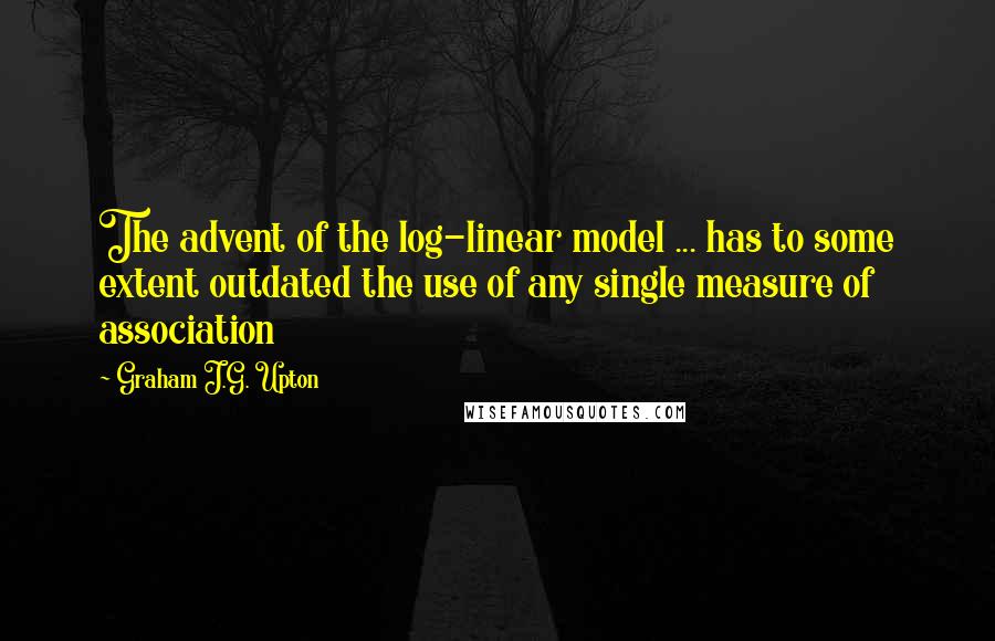 Graham J.G. Upton Quotes: The advent of the log-linear model ... has to some extent outdated the use of any single measure of association