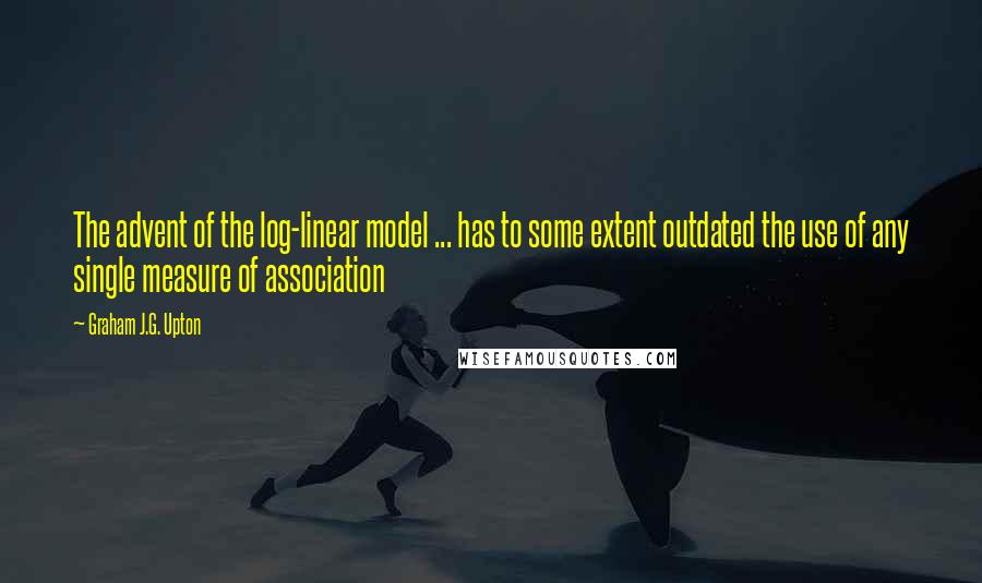 Graham J.G. Upton Quotes: The advent of the log-linear model ... has to some extent outdated the use of any single measure of association