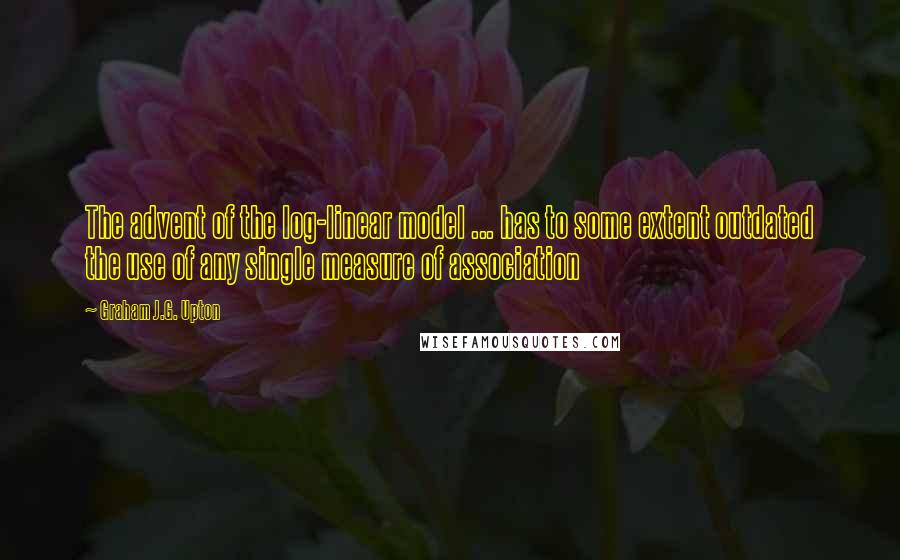 Graham J.G. Upton Quotes: The advent of the log-linear model ... has to some extent outdated the use of any single measure of association