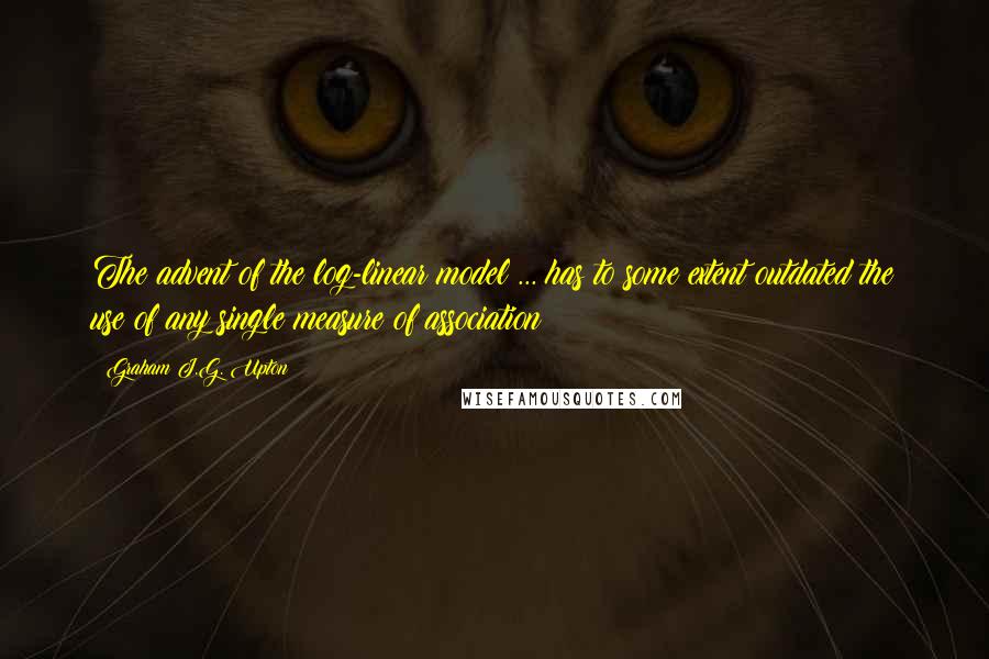 Graham J.G. Upton Quotes: The advent of the log-linear model ... has to some extent outdated the use of any single measure of association