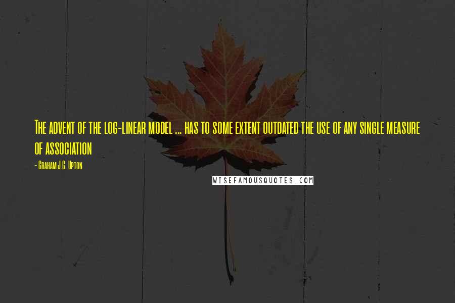 Graham J.G. Upton Quotes: The advent of the log-linear model ... has to some extent outdated the use of any single measure of association