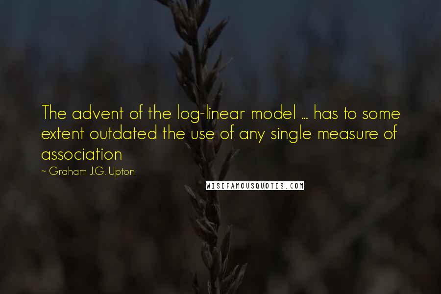 Graham J.G. Upton Quotes: The advent of the log-linear model ... has to some extent outdated the use of any single measure of association