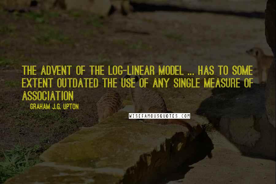Graham J.G. Upton Quotes: The advent of the log-linear model ... has to some extent outdated the use of any single measure of association