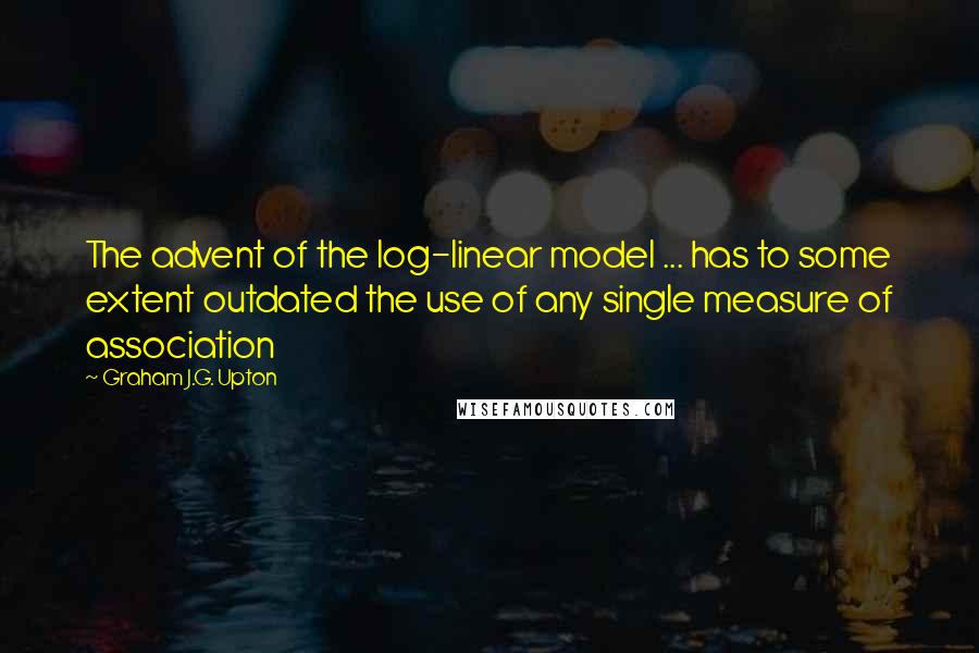 Graham J.G. Upton Quotes: The advent of the log-linear model ... has to some extent outdated the use of any single measure of association