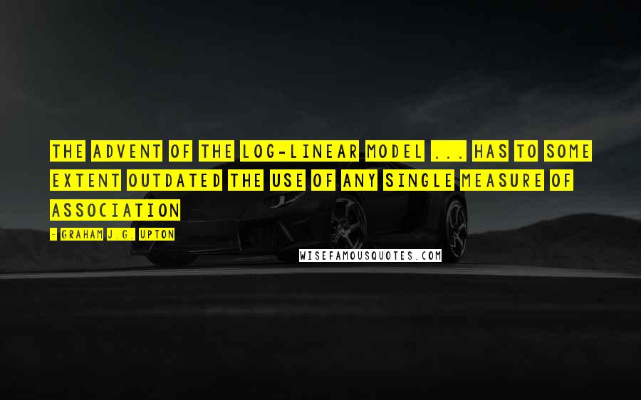 Graham J.G. Upton Quotes: The advent of the log-linear model ... has to some extent outdated the use of any single measure of association