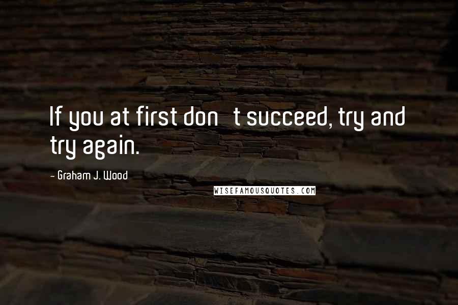 Graham J. Wood Quotes: If you at first don't succeed, try and try again.