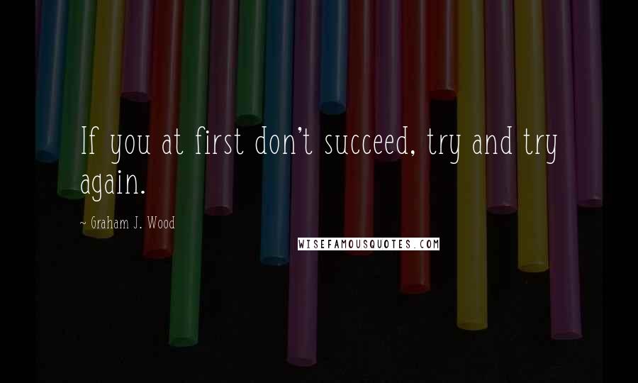 Graham J. Wood Quotes: If you at first don't succeed, try and try again.