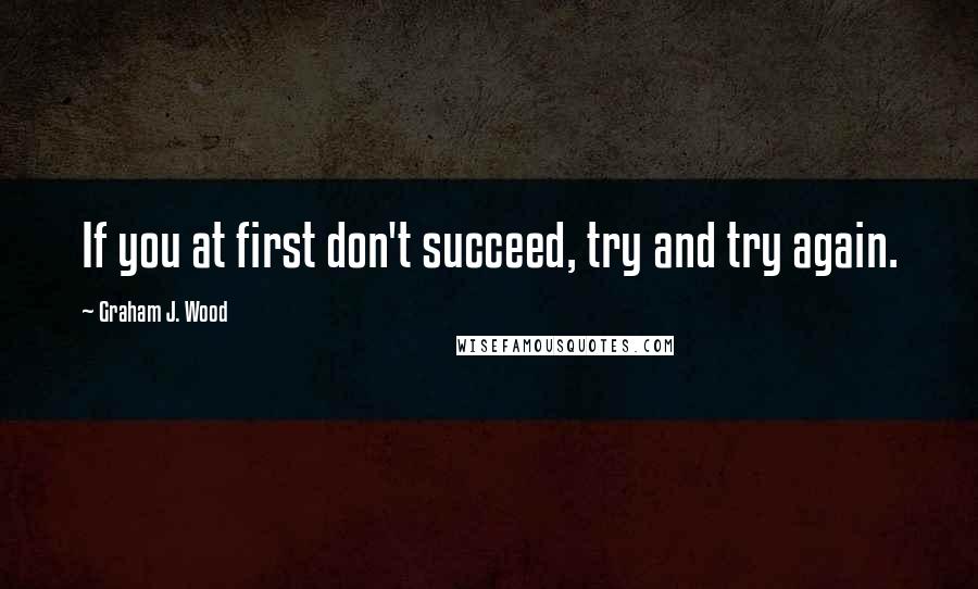 Graham J. Wood Quotes: If you at first don't succeed, try and try again.