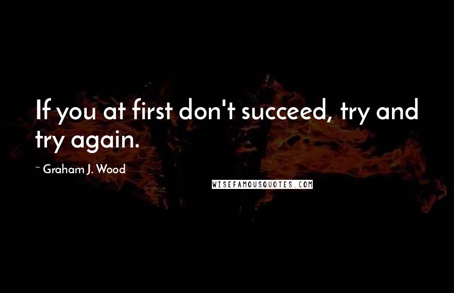 Graham J. Wood Quotes: If you at first don't succeed, try and try again.