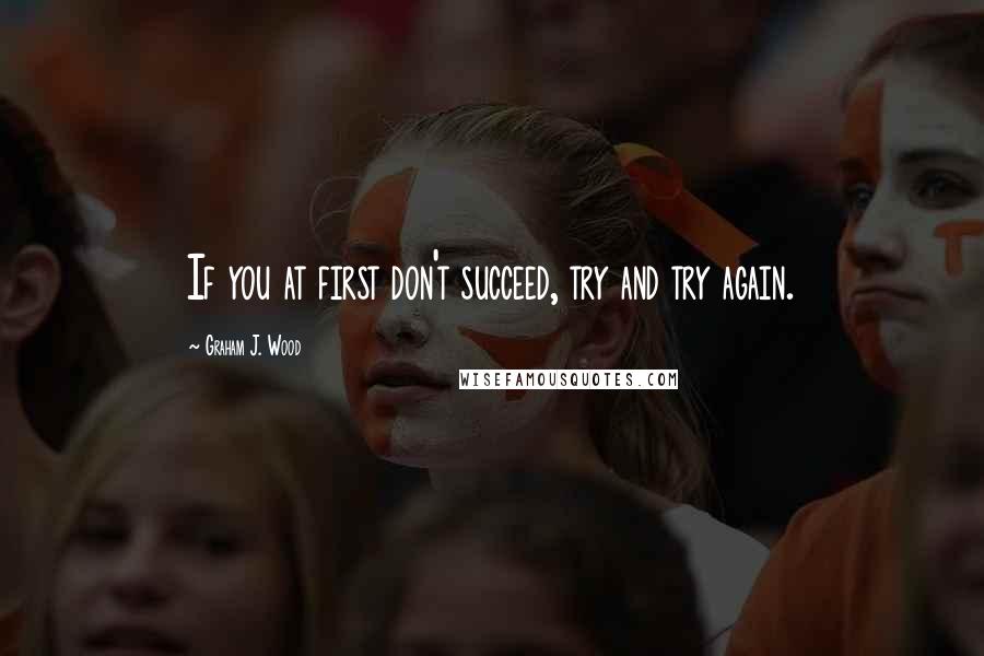 Graham J. Wood Quotes: If you at first don't succeed, try and try again.