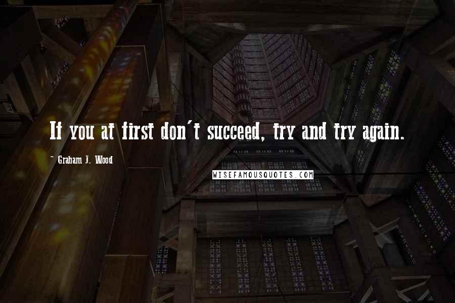 Graham J. Wood Quotes: If you at first don't succeed, try and try again.