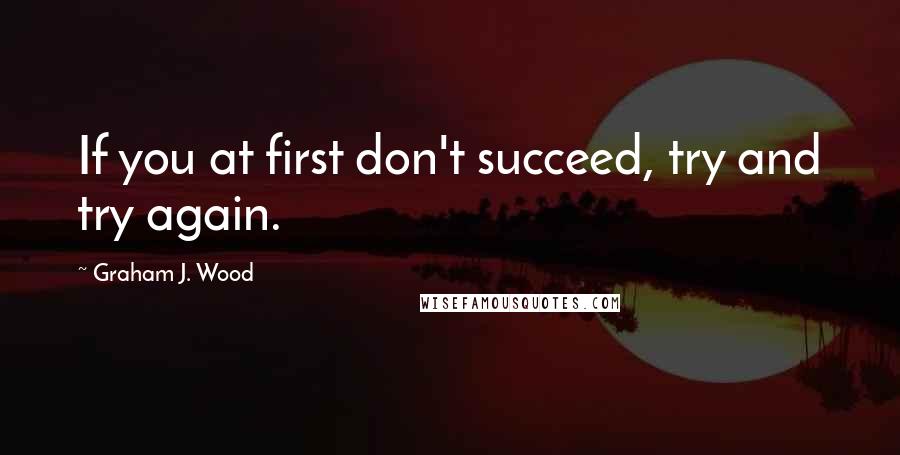 Graham J. Wood Quotes: If you at first don't succeed, try and try again.