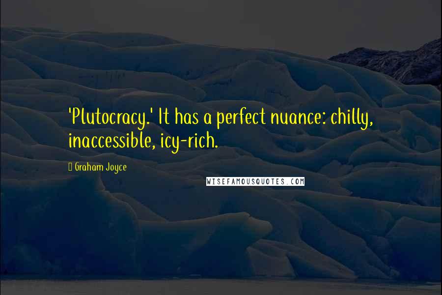 Graham Joyce Quotes: 'Plutocracy.' It has a perfect nuance: chilly, inaccessible, icy-rich.
