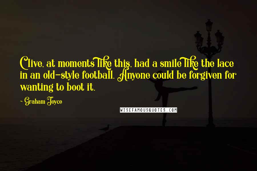 Graham Joyce Quotes: Clive, at moments like this, had a smile like the lace in an old-style football. Anyone could be forgiven for wanting to boot it.