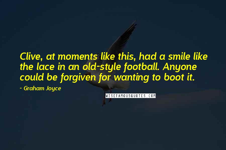 Graham Joyce Quotes: Clive, at moments like this, had a smile like the lace in an old-style football. Anyone could be forgiven for wanting to boot it.