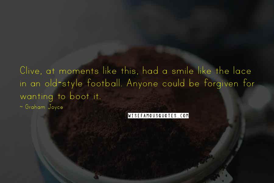 Graham Joyce Quotes: Clive, at moments like this, had a smile like the lace in an old-style football. Anyone could be forgiven for wanting to boot it.