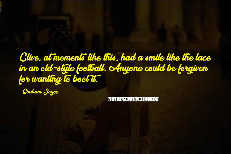 Graham Joyce Quotes: Clive, at moments like this, had a smile like the lace in an old-style football. Anyone could be forgiven for wanting to boot it.