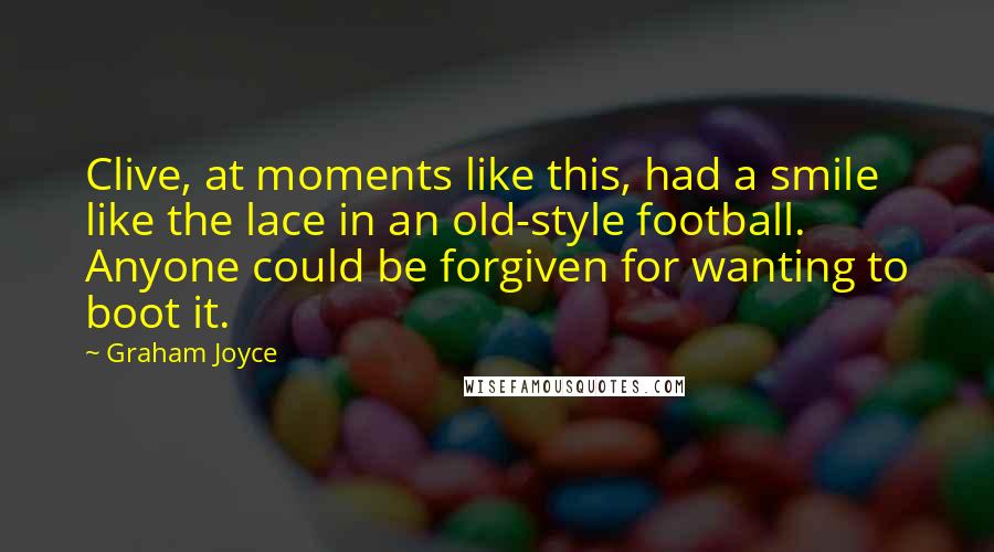 Graham Joyce Quotes: Clive, at moments like this, had a smile like the lace in an old-style football. Anyone could be forgiven for wanting to boot it.