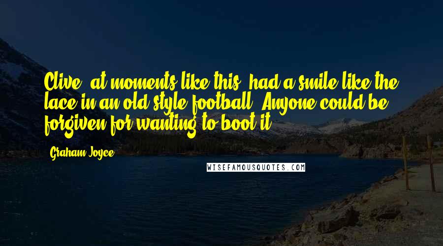 Graham Joyce Quotes: Clive, at moments like this, had a smile like the lace in an old-style football. Anyone could be forgiven for wanting to boot it.