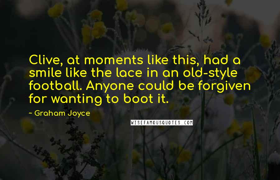Graham Joyce Quotes: Clive, at moments like this, had a smile like the lace in an old-style football. Anyone could be forgiven for wanting to boot it.