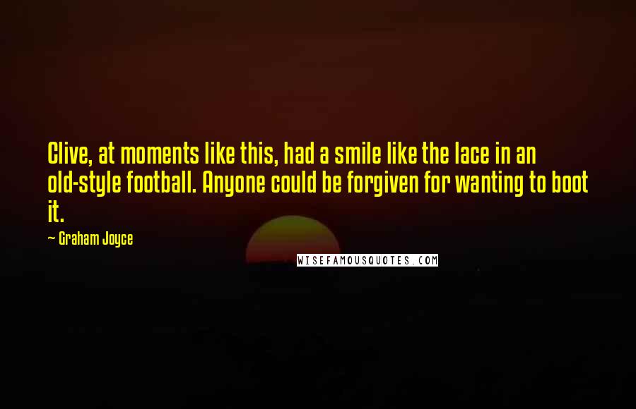 Graham Joyce Quotes: Clive, at moments like this, had a smile like the lace in an old-style football. Anyone could be forgiven for wanting to boot it.