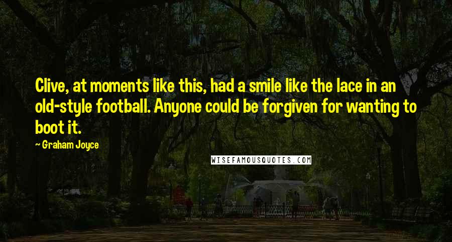 Graham Joyce Quotes: Clive, at moments like this, had a smile like the lace in an old-style football. Anyone could be forgiven for wanting to boot it.